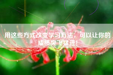 用这些方式改变学习方法，可以让你的成绩突飞猛进！