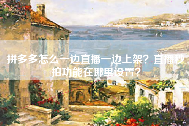 拼多多怎么一边直播一边上架？直播秒拍功能在哪里设置？