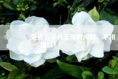 💥免费云手机无限时间版，不用排队！🎉