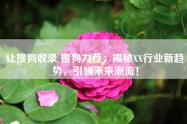 让搜狗收录 搜狗力荐：揭秘XX行业新趋势，引领未来潮流！