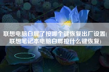 联想电脑白屏了按哪个键恢复出厂设置(联想笔记本电脑白屏按什么键恢复)