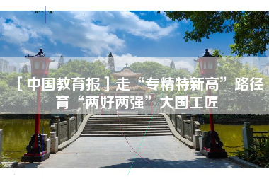 ［中国教育报］走“专精特新高”路径 育“两好两强”大国工匠