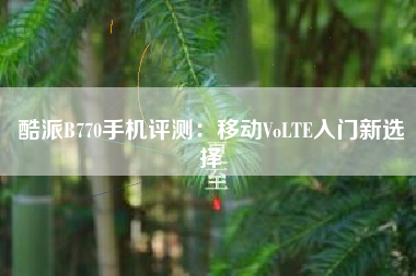 酷派B770手机评测：移动VoLTE入门新选择