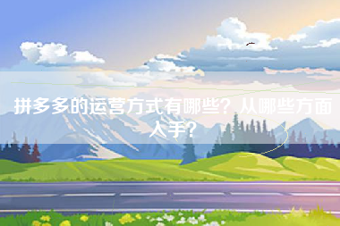拼多多的运营方式有哪些？从哪些方面入手？