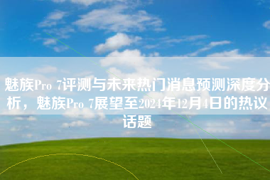 魅族Pro 7评测与未来热门消息预测深度分析，魅族Pro 7展望至2024年12月4日的热议话题