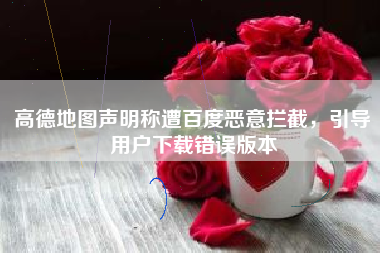 高德地图声明称遭百度恶意拦截，引导用户下载错误版本