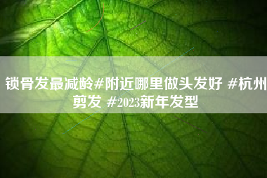 锁骨发最减龄#附近哪里做头发好 #杭州剪发 #2023新年发型