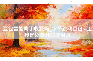 豆包智能助手收费吗_字节跳动豆包AI工具是免费开放使用吗