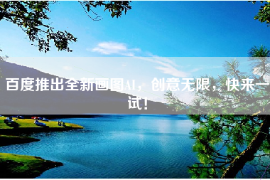 百度推出全新画图AI，创意无限，快来一试！