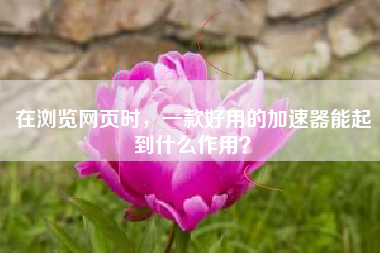 在浏览网页时，一款好用的加速器能起到什么作用？