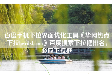 百度手机下拉界面优化工具《华网热点下拉hwrdxl.com》百度搜索下拉框排名，必应下拉框