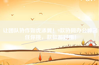让团队协作如虎添翼！9款协同办公神器任你挑，款款都好用！