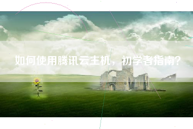 如何使用腾讯云主机，初学者指南？