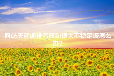 网站关键词排名波动很大不稳定该怎么办？
