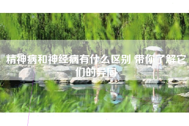 精神病和神经病有什么区别 带你了解它们的异同