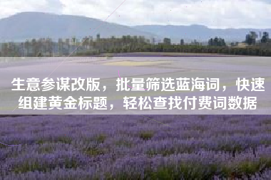 生意参谋改版，批量筛选蓝海词，快速组建黄金标题，轻松查找付费词数据
