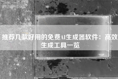 推荐几款好用的免费AI生成器软件：高效生成工具一览