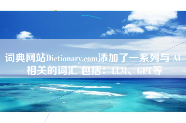 词典网站Dictionary.com添加了一系列与 AI 相关的词汇 包括：LLM、GPT等