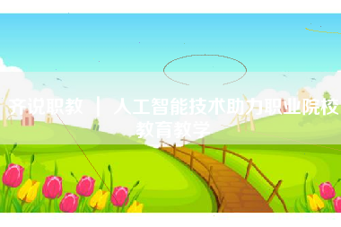 齐说职教 ｜ 人工智能技术助力职业院校教育教学