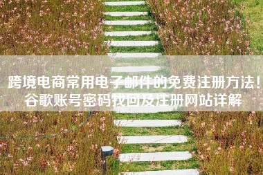 跨境电商常用电子邮件的免费注册方法!谷歌账号密码找回及注册网站详解 跨境电商常用电子邮件的免费注册方法!谷歌账号密码找回及注册网站详解