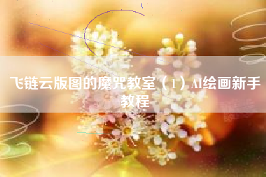 飞链云版图的魔咒教室（1）AI绘画新手教程