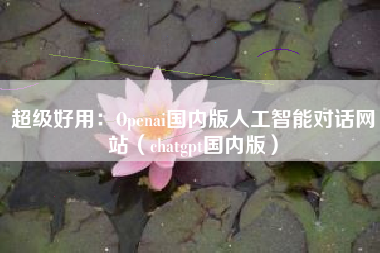 超级好用：Openai国内版人工智能对话网站（chatgpt国内版）
