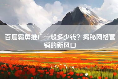百度霸屏推广一般多少钱？揭秘网络营销的新风口