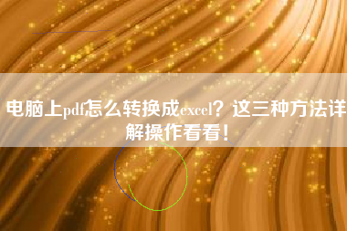 电脑上pdf怎么转换成excel？这三种方法详解操作看看！