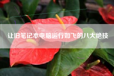 让旧笔记本电脑运行如飞的八大绝技