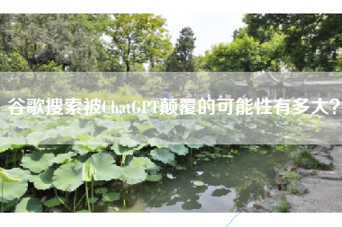 谷歌搜索被ChatGPT颠覆的可能性有多大？