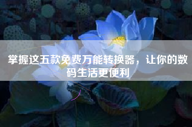 掌握这五款免费万能转换器，让你的数码生活更便利
