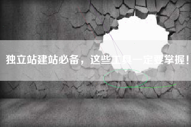 独立站建站必备，这些工具一定要掌握！