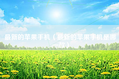 最新的苹果手机（最新的苹果手机是哪一款）