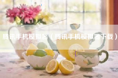 腾讯手机模拟器（腾讯手机模拟器下载）
