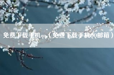 免费下载手机qq（免费下载手机QQ邮箱）