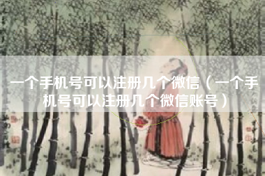一个手机号可以注册几个微信（一个手机号可以注册几个微信账号）