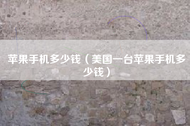 苹果手机多少钱（美国一台苹果手机多少钱）