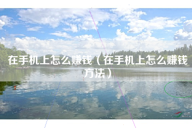 在手机上怎么赚钱（在手机上怎么赚钱方法）