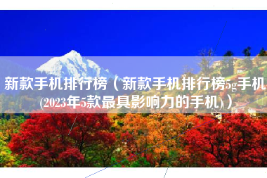 新款手机排行榜（新款手机排行榜5g手机(2023年5款最具影响力的手机)）