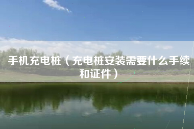 手机充电桩（充电桩安装需要什么手续和证件）