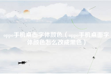 oppo手机桌面字体颜色（oppo手机桌面字体颜色怎么改成黑色）