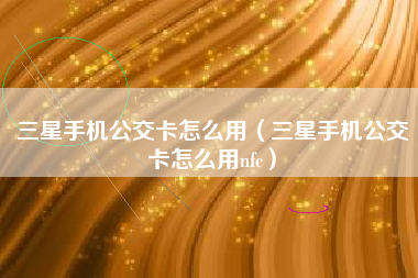 三星手机公交卡怎么用（三星手机公交卡怎么用nfc）