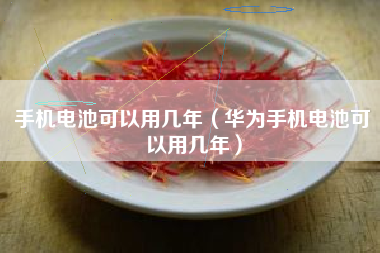 手机电池可以用几年（华为手机电池可以用几年）