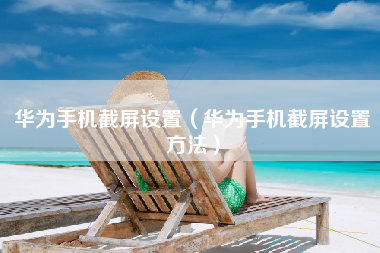 华为手机截屏设置（华为手机截屏设置方法）
