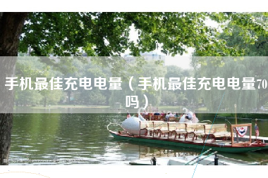 手机最佳充电电量（手机最佳充电电量70吗）
