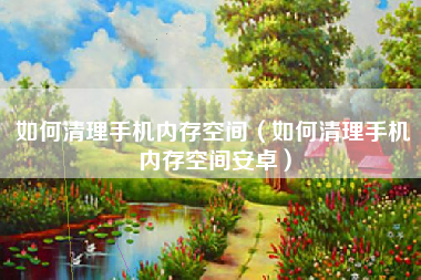 如何清理手机内存空间（如何清理手机内存空间安卓）