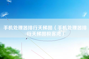 手机处理器排行天梯图（手机处理器排行天梯图极客湾）