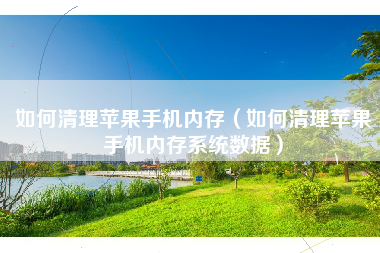 如何清理苹果手机内存（如何清理苹果手机内存系统数据）