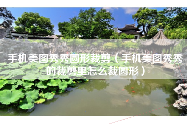 手机美图秀秀圆形裁剪（手机美图秀秀的裁剪里怎么裁圆形）