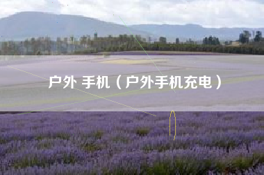 户外 手机（户外手机充电）